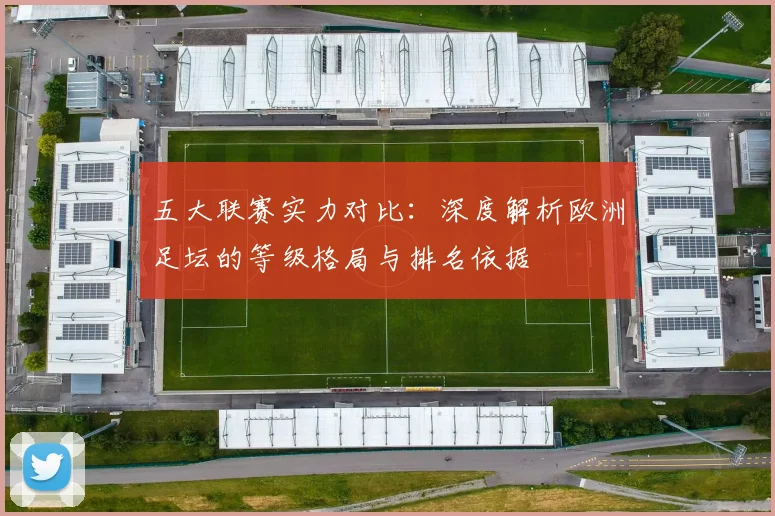 五大联赛实力对比:深度解析欧洲足坛的等级格局与排名依据