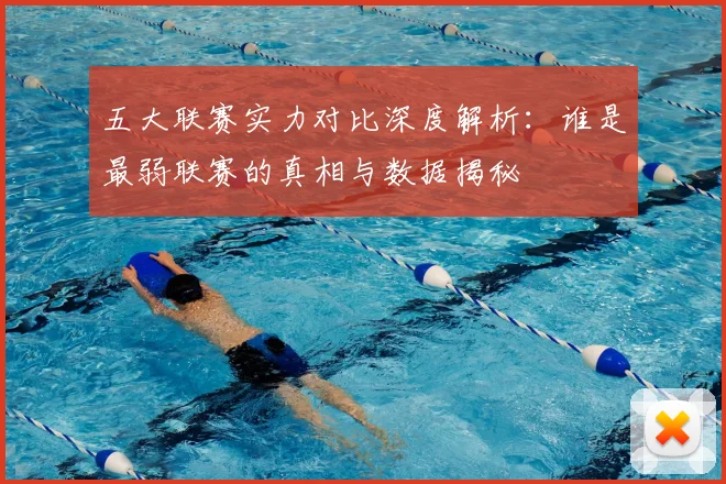 五大联赛实力对比深度解析：谁是最弱联赛的真相与数据揭秘