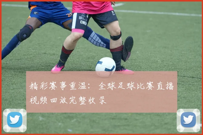 精彩赛事重温：全球足球比赛直播视频回放完整收录