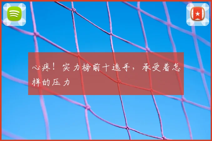 心疼!实力榜前十选手,承受着怎样的压力