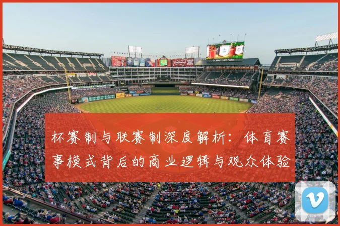 杯赛制与联赛制深度解析:体育赛事模式背后的商业逻辑与观众体验