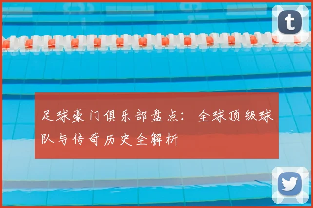 足球豪门俱乐部盘点：全球顶级球队与传奇历史全解析
