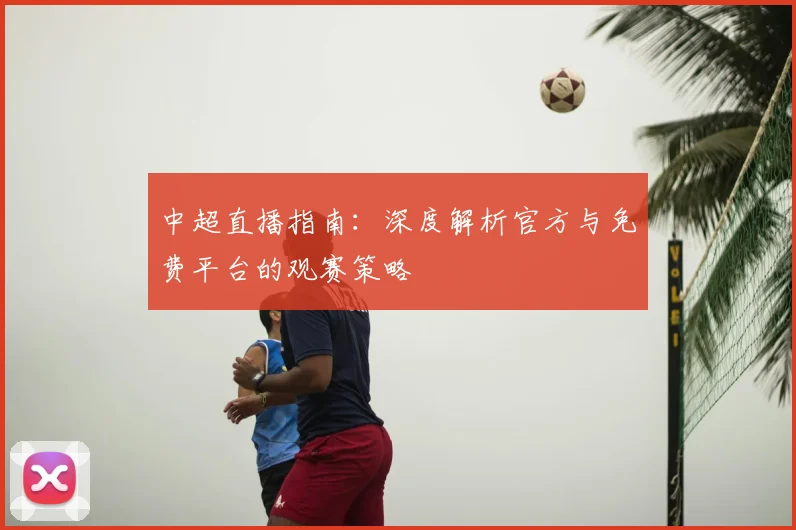 中超直播指南:深度解析官方与免费平台的观赛策略