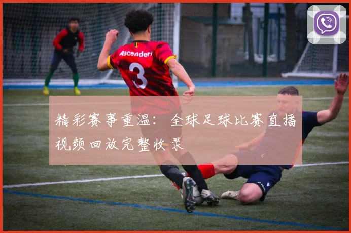 精彩赛事重温：全球足球比赛直播视频回放完整收录