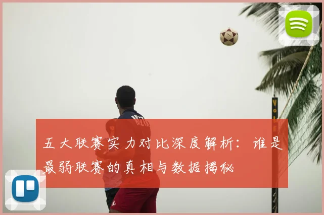 五大联赛实力对比深度解析:谁是最弱联赛的真相与数据揭秘