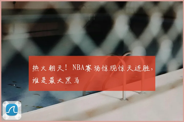 热火朝天！NBA赛场惊现惊天连胜，谁是最大黑马