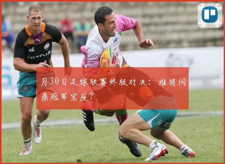 月30日足球联赛终极对决:谁将问鼎冠军宝座?