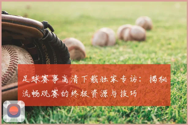 足球赛事高清下载独家专访:揭秘流畅观赛的终极资源与技巧