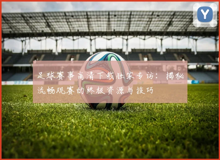 足球赛事高清下载独家专访:揭秘流畅观赛的终极资源与技巧
