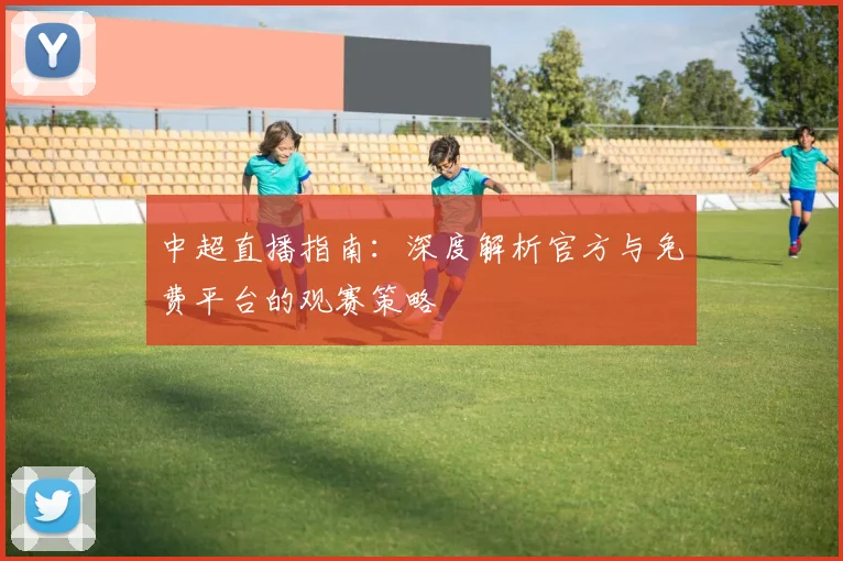 中超直播指南:深度解析官方与免费平台的观赛策略