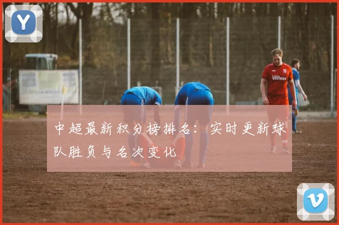 中超最新积分榜排名：实时更新球队胜负与名次变化