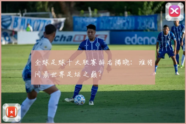 全球足球十大联赛排名揭晓:谁将问鼎世界足坛之巅?