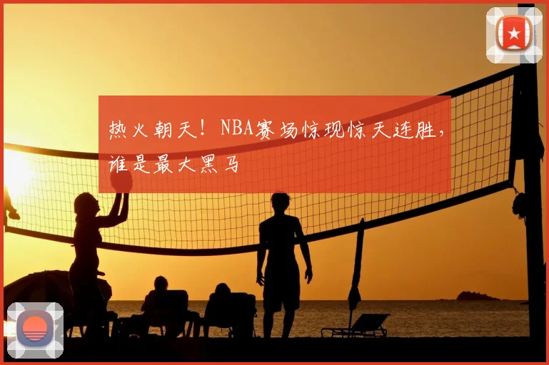 热火朝天！NBA赛场惊现惊天连胜，谁是最大黑马