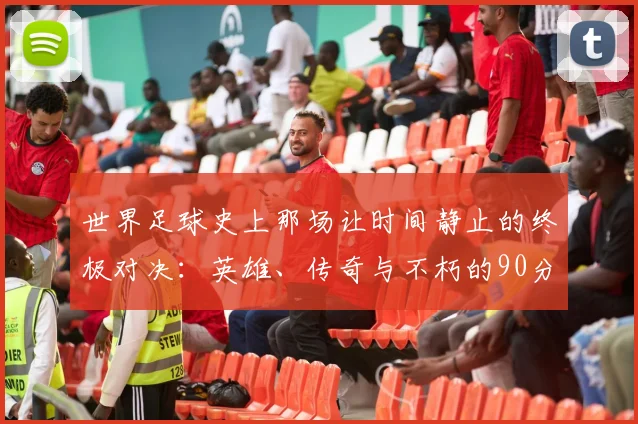 世界足球史上那场让时间静止的终极对决：英雄、传奇与不朽的90分钟